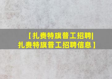 【扎赉特旗普工招聘|扎赉特旗普工招聘信息】